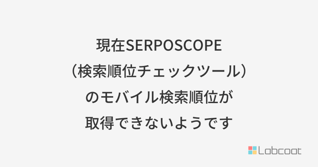 現在SERPOSCOPE（検索順位チェックツール）のモバイル検索順位が取得できないようです