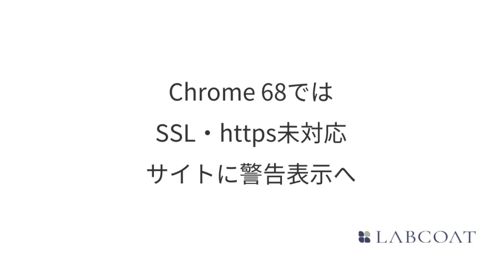 Chrome 68ではSSL・https未対応サイトに警告表示へ｜2018年7月から